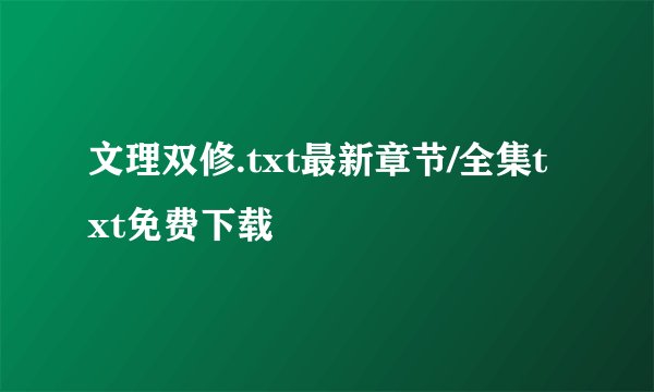 文理双修.txt最新章节/全集txt免费下载