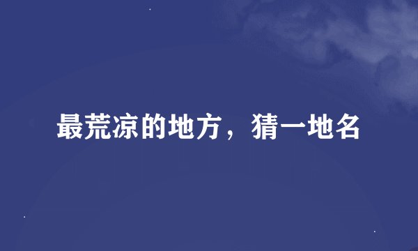 最荒凉的地方，猜一地名
