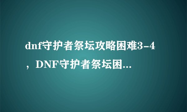 dnf守护者祭坛攻略困难3-4，DNF守护者祭坛困难3-4攻略分享