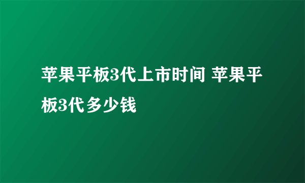 苹果平板3代上市时间 苹果平板3代多少钱