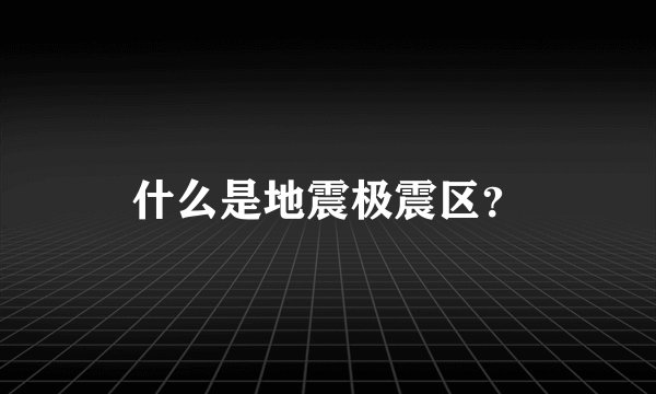 什么是地震极震区？
