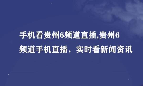 手机看贵州6频道直播,贵州6频道手机直播，实时看新闻资讯