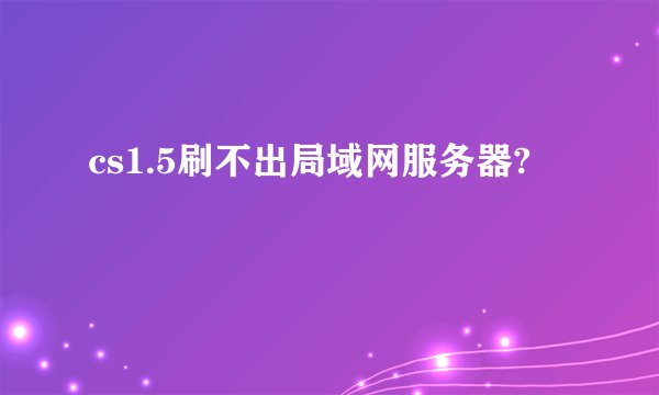 cs1.5刷不出局域网服务器?