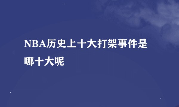 NBA历史上十大打架事件是哪十大呢