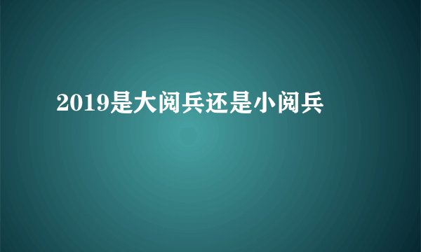 2019是大阅兵还是小阅兵