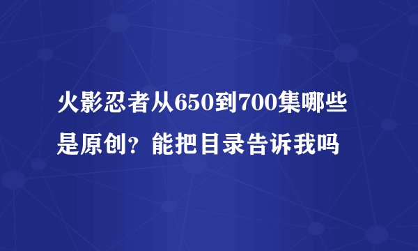 火影忍者从650到700集哪些是原创？能把目录告诉我吗