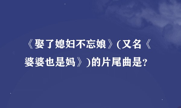 《娶了媳妇不忘娘》(又名《婆婆也是妈》)的片尾曲是？