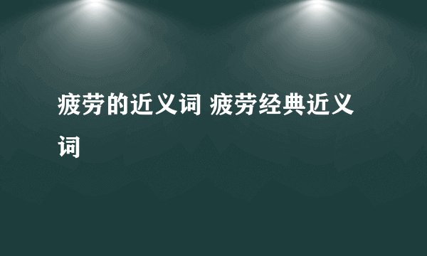 疲劳的近义词 疲劳经典近义词