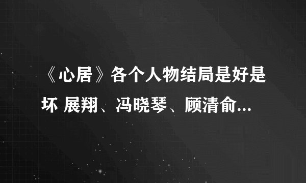《心居》各个人物结局是好是坏 展翔、冯晓琴、顾清俞结局如何