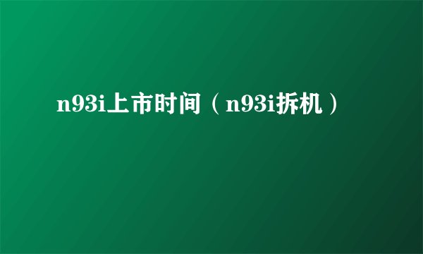 n93i上市时间（n93i拆机）