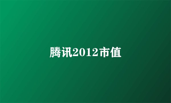 腾讯2012市值