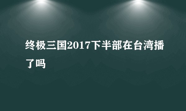 终极三国2017下半部在台湾播了吗