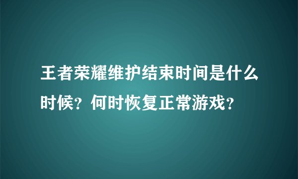 王者荣耀维护结束时间是什么时候？何时恢复正常游戏？