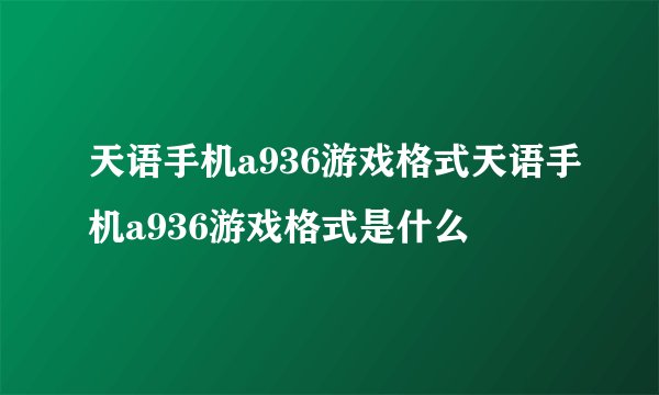 天语手机a936游戏格式天语手机a936游戏格式是什么