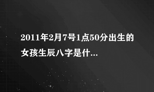 2011年2月7号1点50分出生的女孩生辰八字是什么五行缺什么