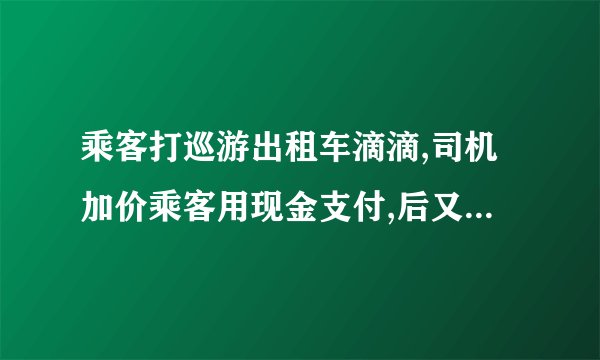 乘客打巡游出租车滴滴,司机加价乘客用现金支付,后又投诉司机多收车费,但又没
