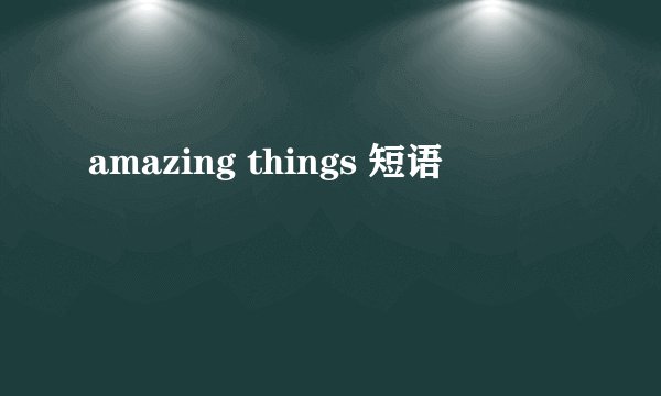 amazing things 短语
