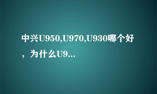 中兴U950,U970,U930哪个好，为什么U950四核机那么便宜，才990