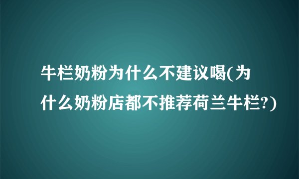 牛栏奶粉为什么不建议喝(为什么奶粉店都不推荐荷兰牛栏?)