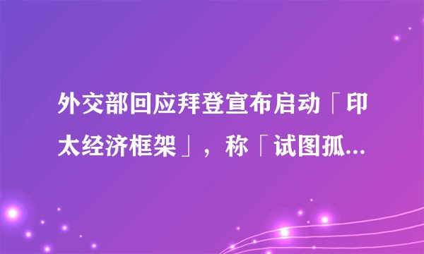 外交部回应拜登宣布启动「印太经济框架」，称「试图孤立中国，最后只会孤立自己」，释放了哪些信号？