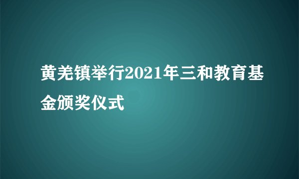 黄羌镇举行2021年三和教育基金颁奖仪式