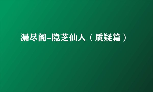 漏尽阁-隐芝仙人（质疑篇）
