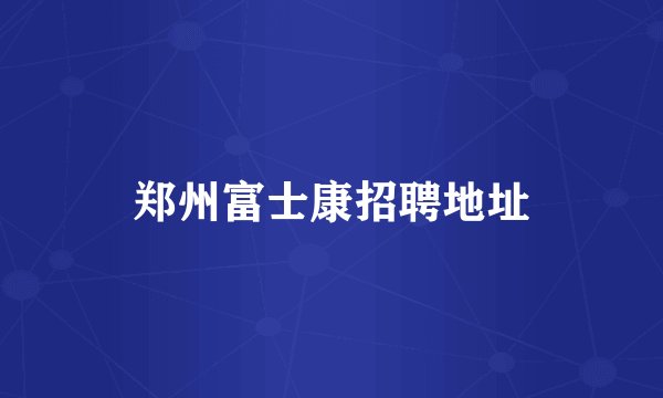郑州富士康招聘地址
