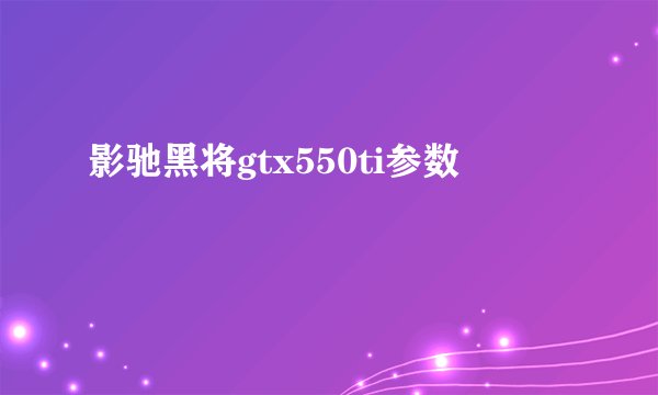 影驰黑将gtx550ti参数