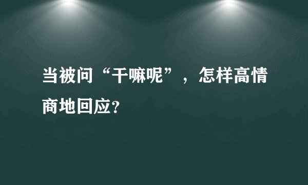 当被问“干嘛呢”，怎样高情商地回应？