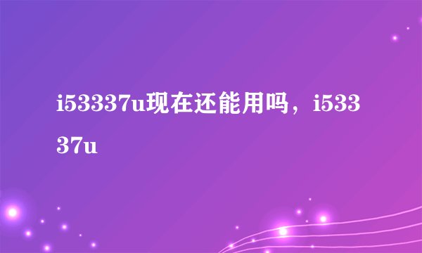 i53337u现在还能用吗，i53337u