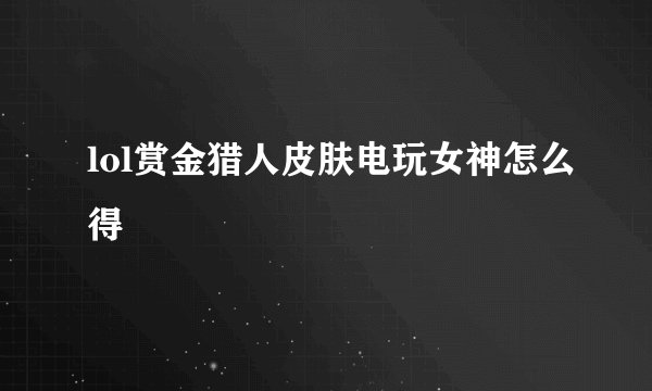 lol赏金猎人皮肤电玩女神怎么得