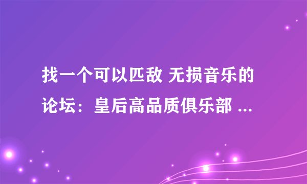 找一个可以匹敌 无损音乐的论坛：皇后高品质俱乐部 的论坛 皇后在这领域可以说是在领先地位吧。