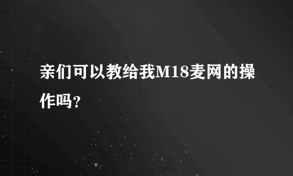 亲们可以教给我M18麦网的操作吗？
