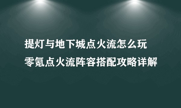 提灯与地下城点火流怎么玩 零氪点火流阵容搭配攻略详解