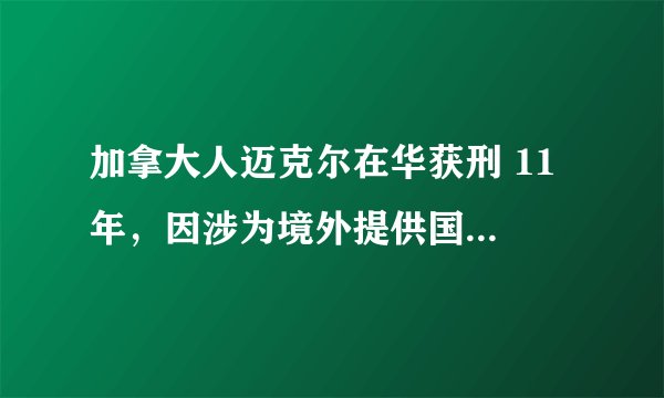 加拿大人迈克尔在华获刑 11 年，因涉为境外提供国家秘密，将会产生哪些影响？