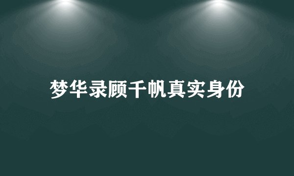 梦华录顾千帆真实身份