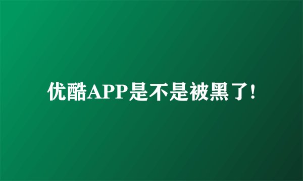 优酷APP是不是被黑了!