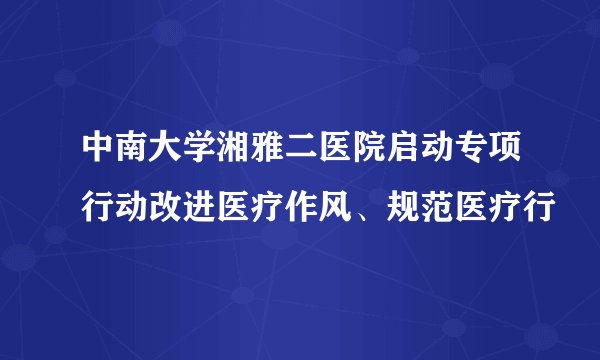 中南大学湘雅二医院启动专项行动改进医疗作风、规范医疗行