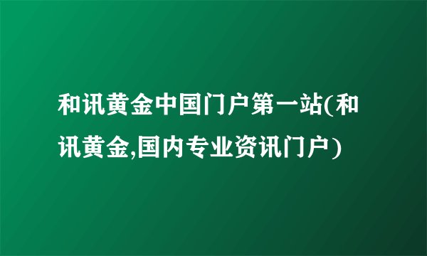 和讯黄金中国门户第一站(和讯黄金,国内专业资讯门户)