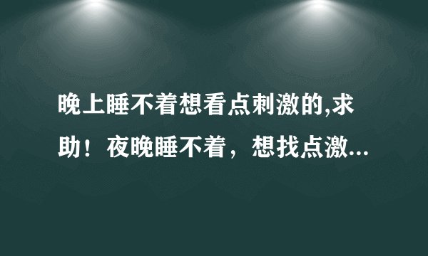 晚上睡不着想看点刺激的,求助！夜晚睡不着，想找点激动的事！