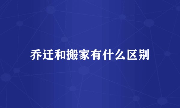 乔迁和搬家有什么区别
