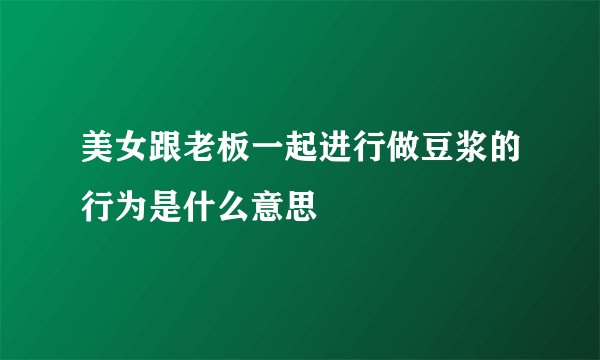 美女跟老板一起进行做豆浆的行为是什么意思
