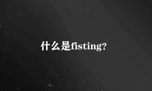 什么是fisting？