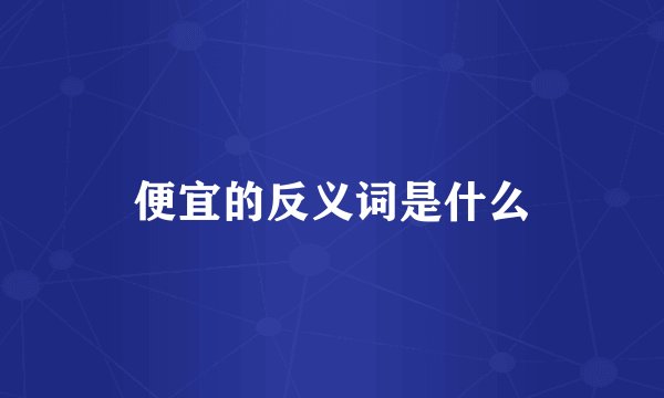 便宜的反义词是什么