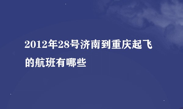 2012年28号济南到重庆起飞的航班有哪些