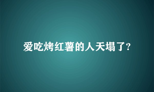 爱吃烤红薯的人天塌了?