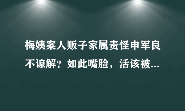 梅姨案人贩子家属责怪申军良不谅解？如此嘴脸，活该被骂蛇鼠一窝