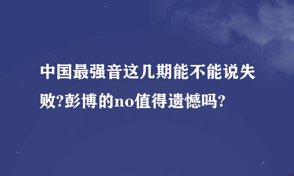 中国最强音这几期能不能说失败?彭博的no值得遗憾吗?