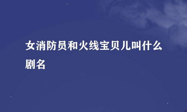 女消防员和火线宝贝儿叫什么剧名
