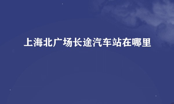 上海北广场长途汽车站在哪里
